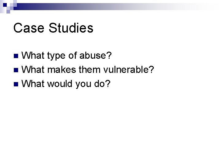 Case Studies What type of abuse? n What makes them vulnerable? n What would