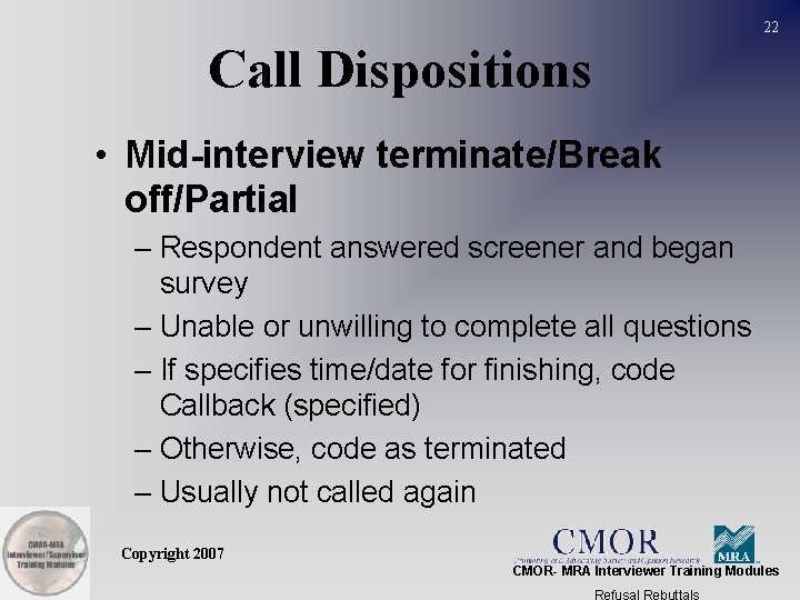 22 Call Dispositions • Mid-interview terminate/Break off/Partial – Respondent answered screener and began survey