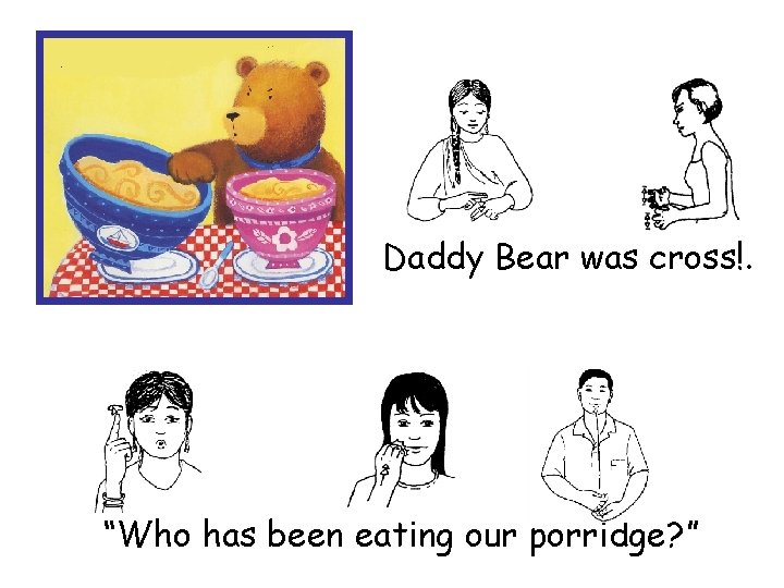Daddy Bear was cross!. “Who has been eating our porridge? ” 
