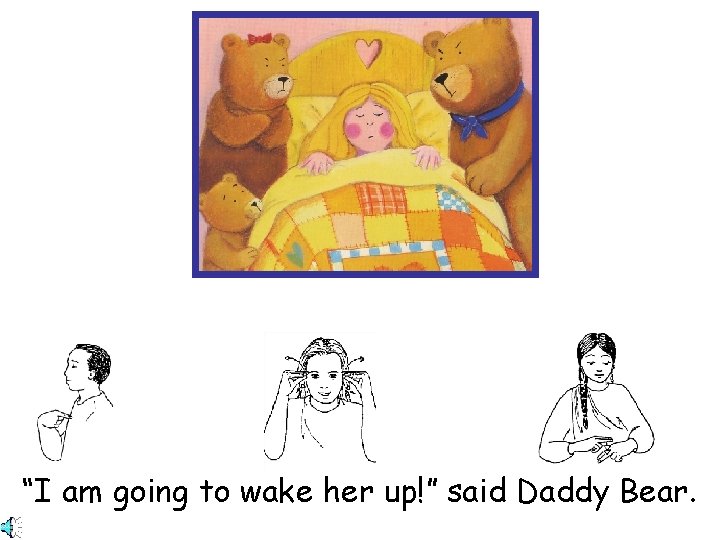 “I am going to wake her up!” said Daddy Bear. 