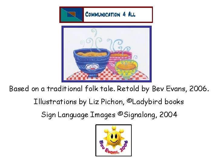 Based on a traditional folk tale. Retold by Bev Evans, 2006. Illustrations by Liz