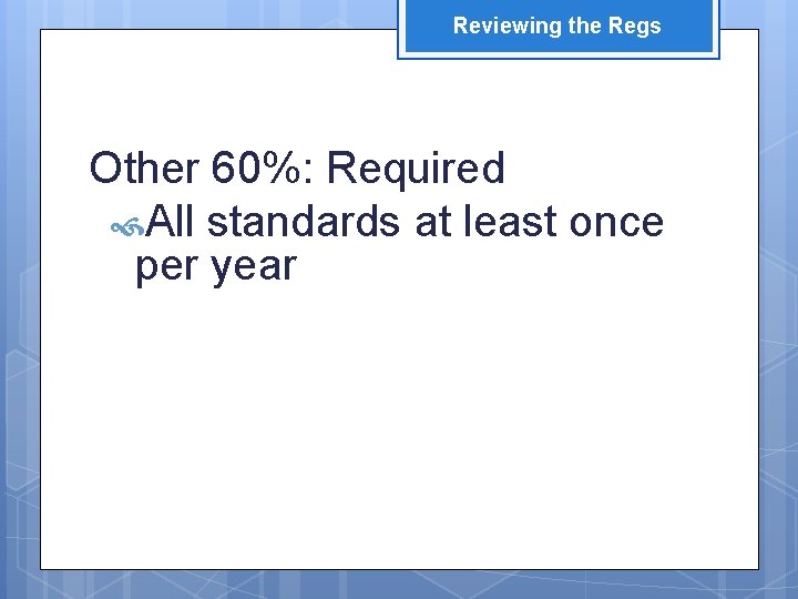 Reviewing the Regs Other 60%: Required All standards at least once per year 