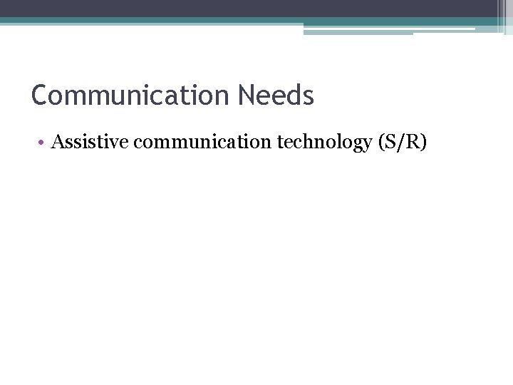 Communication Needs • Assistive communication technology (S/R) 
