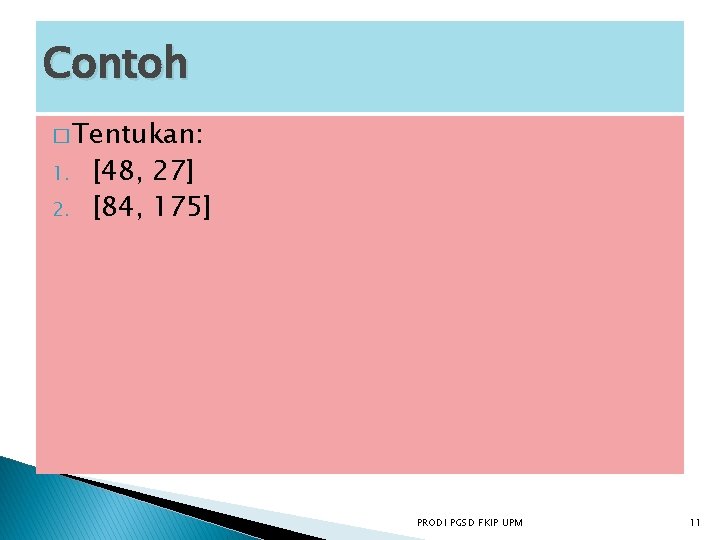 Contoh � Tentukan: 1. 2. [48, 27] [84, 175] PRODI PGSD FKIP UPM 11