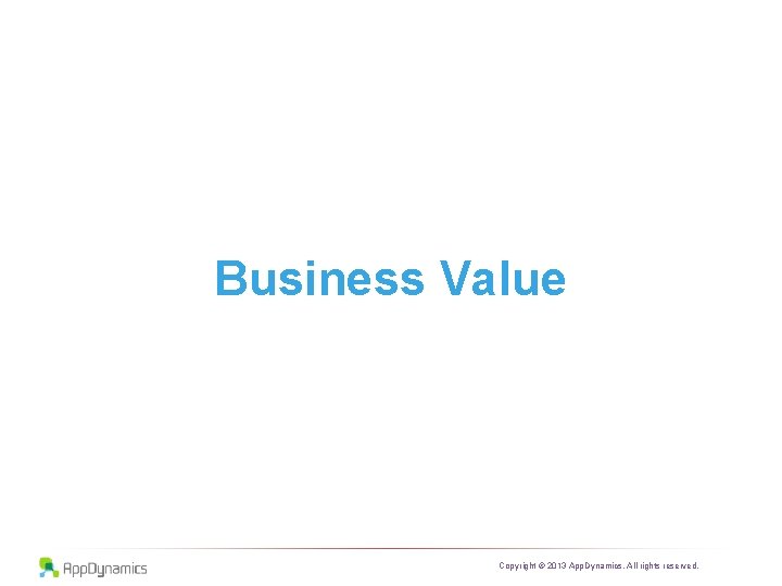 Business Value Copyright © 2013 App. Dynamics. All rights reserved. 