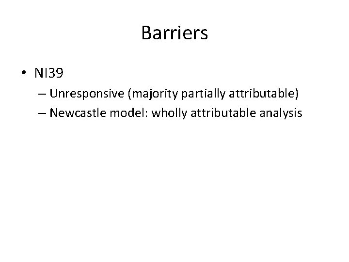 Barriers • NI 39 – Unresponsive (majority partially attributable) – Newcastle model: wholly attributable