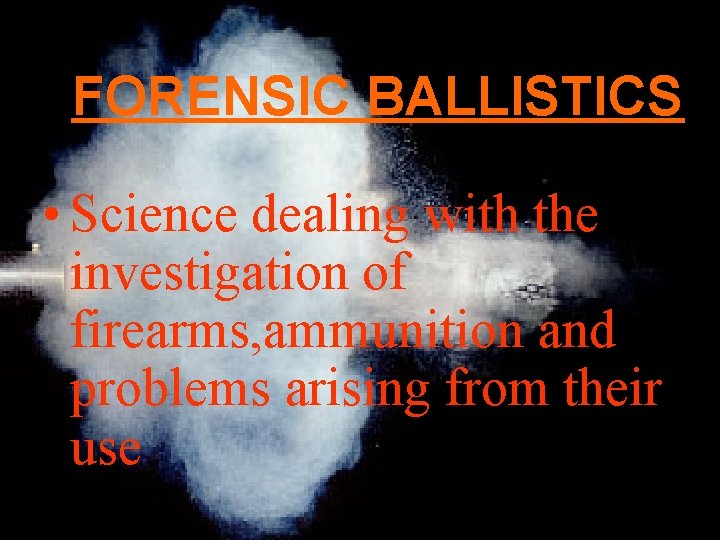 FORENSIC BALLISTICS • Science dealing with the investigation of firearms, ammunition and problems arising