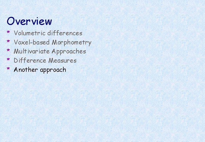 Overview * * * Volumetric differences Voxel-based Morphometry Multivariate Approaches Difference Measures Another approach