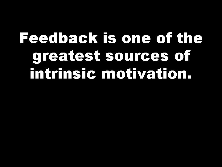 Feedback is one of the greatest sources of intrinsic motivation. 