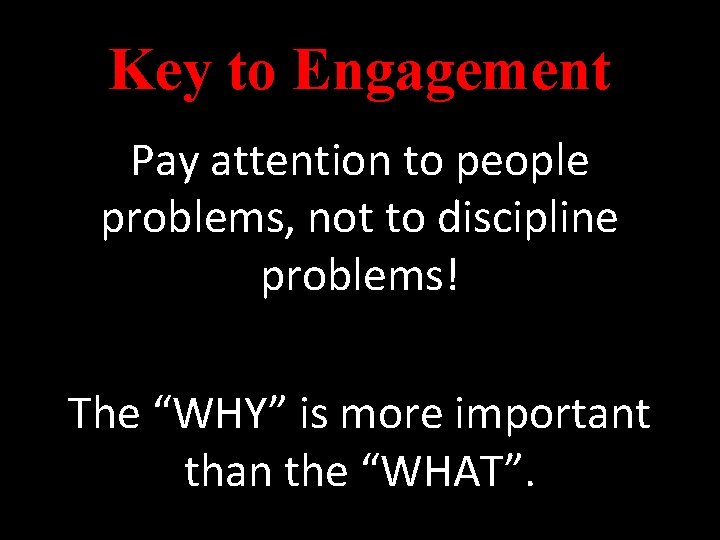 Key to Engagement Pay attention to people problems, not to discipline problems! The “WHY”