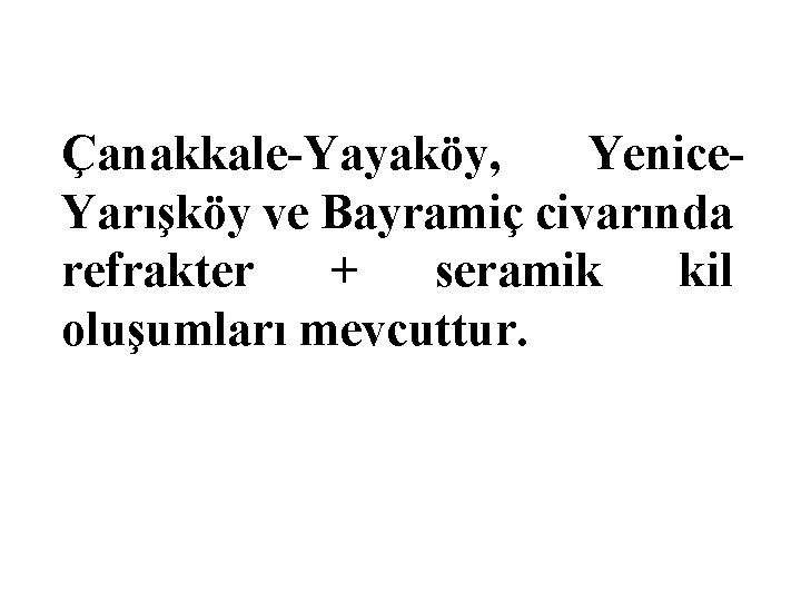 Çanakkale-Yayaköy, Yenice. Yarışköy ve Bayramiç civarında refrakter + seramik kil oluşumları mevcuttur. 