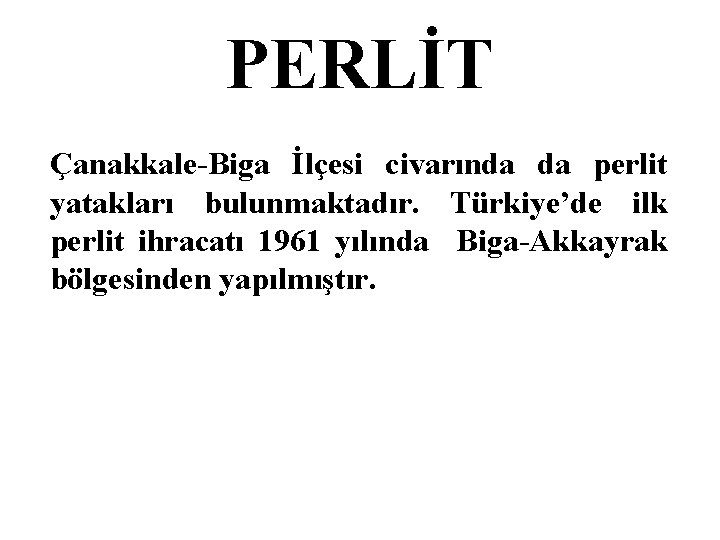 PERLİT Çanakkale-Biga İlçesi civarında da perlit yatakları bulunmaktadır. Türkiye’de ilk perlit ihracatı 1961 yılında