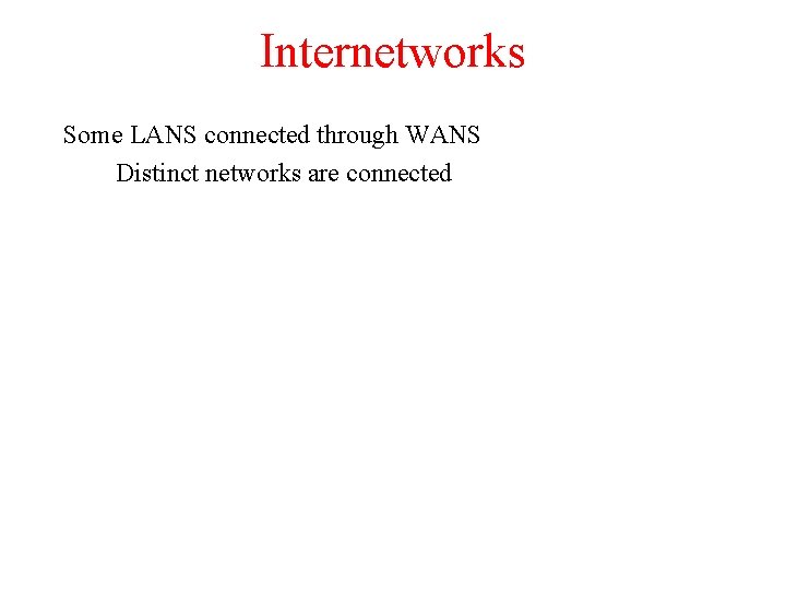 Internetworks Some LANS connected through WANS Distinct networks are connected 