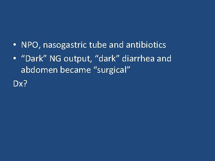  • NPO, nasogastric tube and antibiotics • “Dark” NG output, “dark” diarrhea and