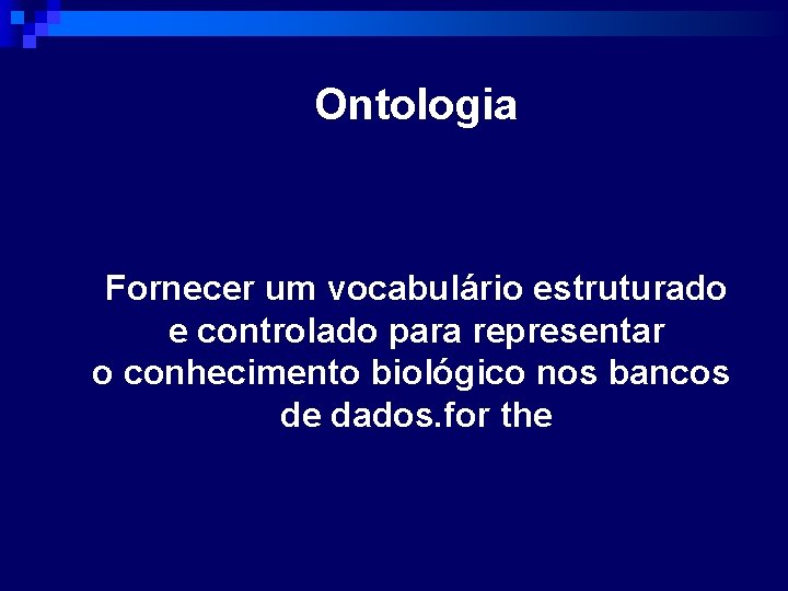 Ontologia Fornecer um vocabulário estruturado e controlado para representar o conhecimento biológico nos bancos