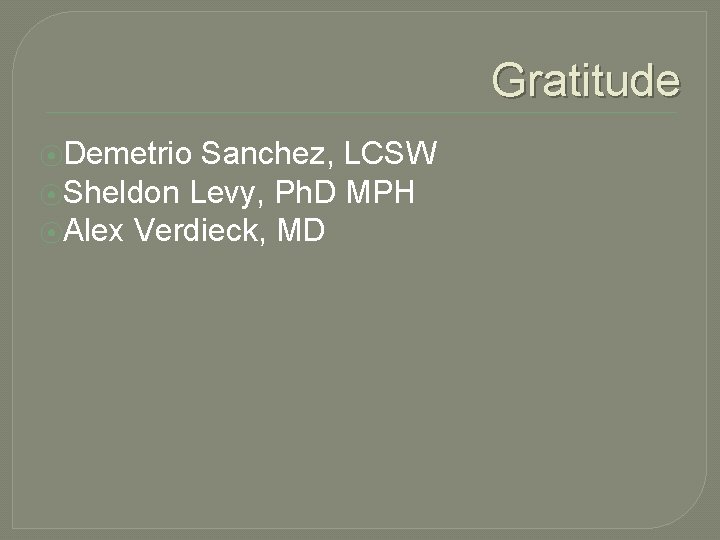 Gratitude ⦿Demetrio Sanchez, LCSW ⦿Sheldon Levy, Ph. D MPH ⦿Alex Verdieck, MD 