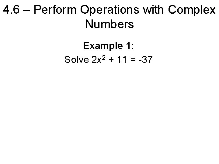 4. 6 – Perform Operations with Complex Numbers Example 1: Solve 2 x 2