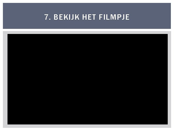 7. BEKIJK HET FILMPJE 