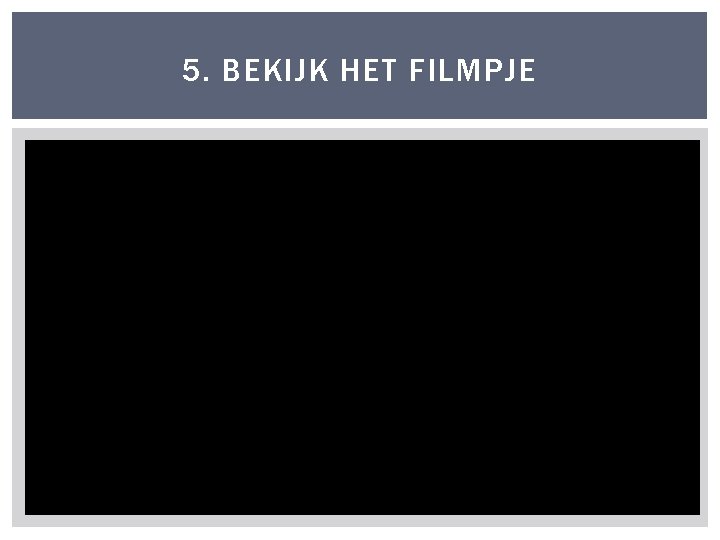 5. BEKIJK HET FILMPJE 