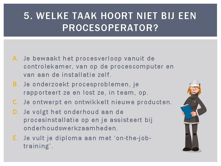 5. WELKE TAAK HOORT NIET BIJ EEN PROCESOPERATOR? A. Je bewaakt het procesverloop vanuit