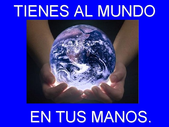 TIENES AL MUNDO EN TUS MANOS. 