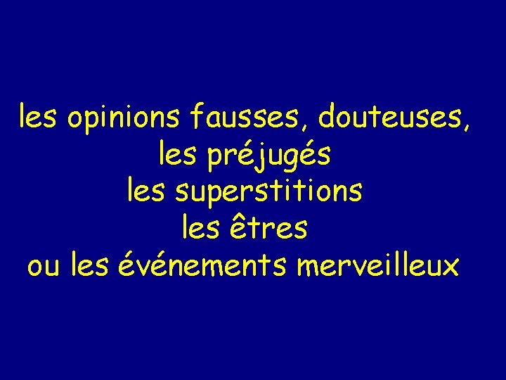 les opinions fausses, douteuses, les préjugés les superstitions les êtres ou les événements merveilleux