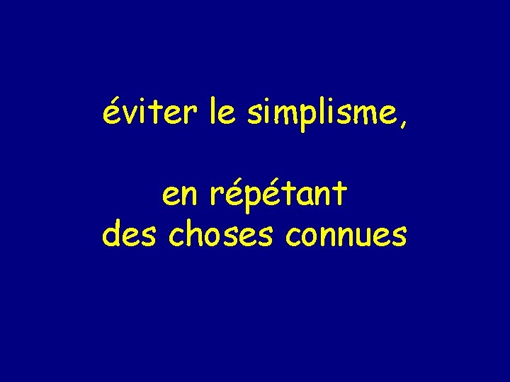 éviter le simplisme, en répétant des choses connues 