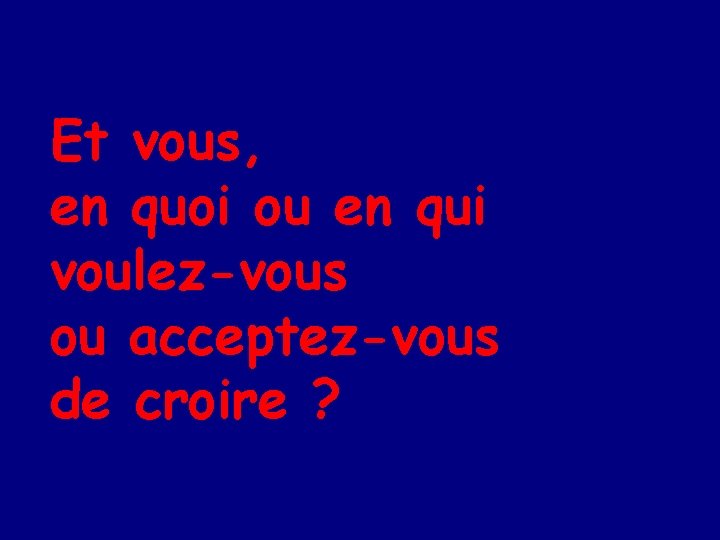 Et vous, en quoi ou en qui voulez-vous ou acceptez-vous de croire ? 