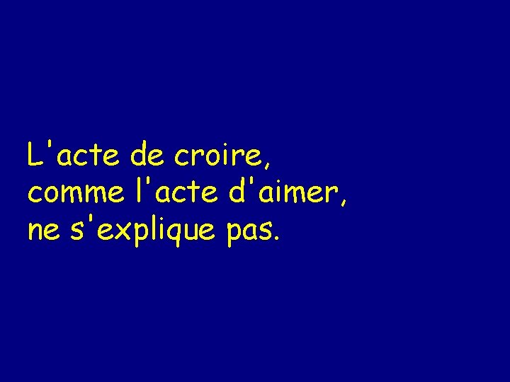 L'acte de croire, comme l'acte d'aimer, ne s'explique pas. 