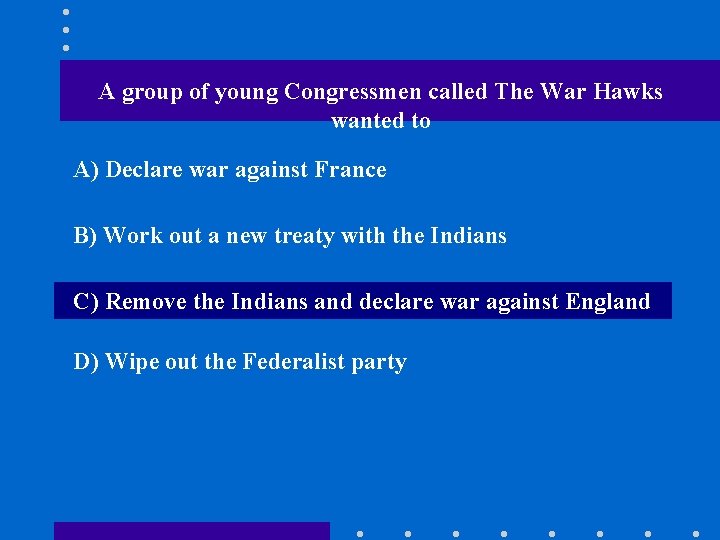 A group of young Congressmen called The War Hawks wanted to A) Declare war