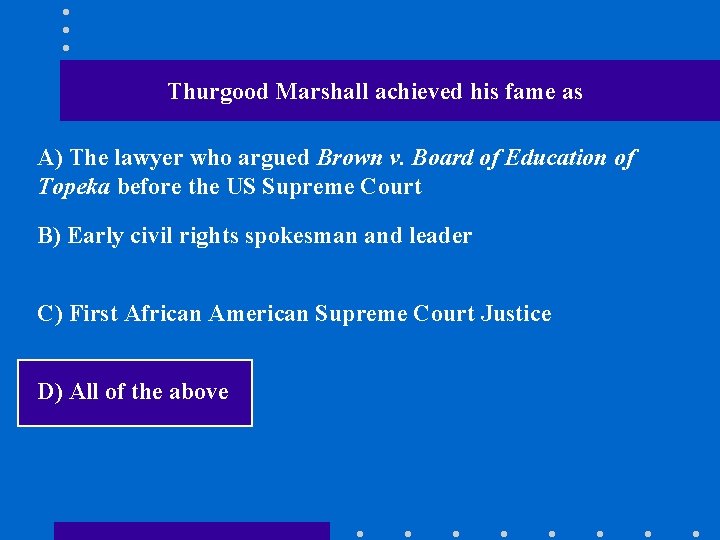 Thurgood Marshall achieved his fame as A) The lawyer who argued Brown v. Board