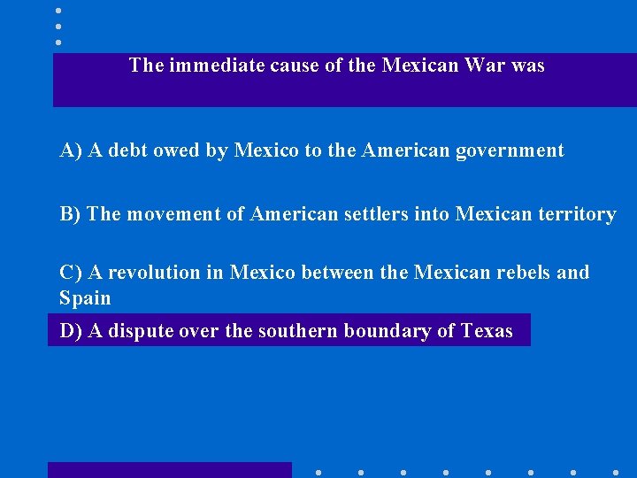 The immediate cause of the Mexican War was A) A debt owed by Mexico