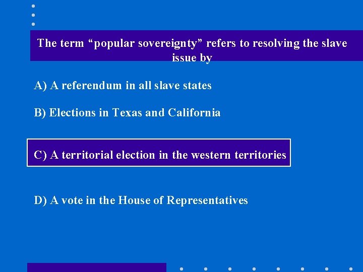 The term “popular sovereignty” refers to resolving the slave issue by A) A referendum