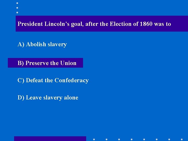 President Lincoln’s goal, after the Election of 1860 was to A) Abolish slavery B)