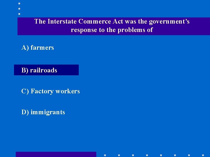 The Interstate Commerce Act was the government’s response to the problems of A) farmers