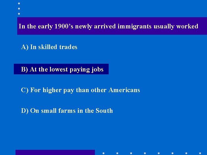In the early 1900’s newly arrived immigrants usually worked A) In skilled trades B)