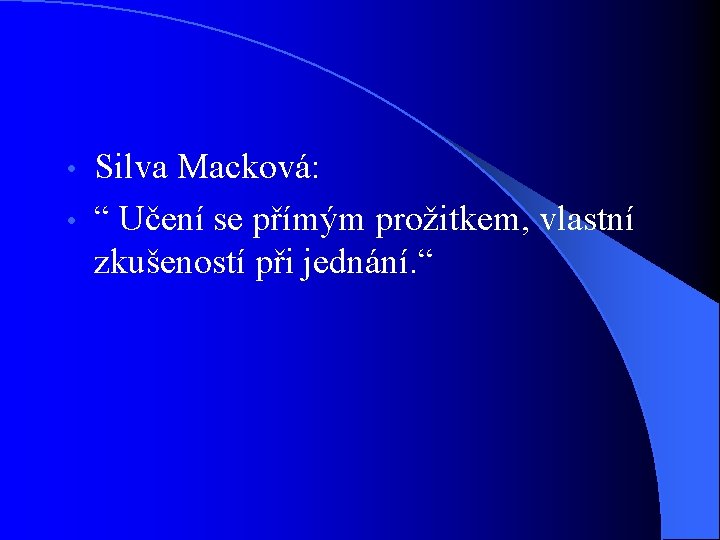 Silva Macková: • “ Učení se přímým prožitkem, vlastní zkušeností při jednání. “ •