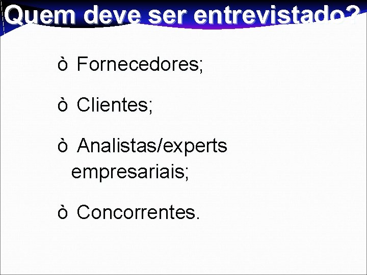 Quem deve ser entrevistado? ò Fornecedores; ò Clientes; ò Analistas/experts empresariais; ò Concorrentes. 