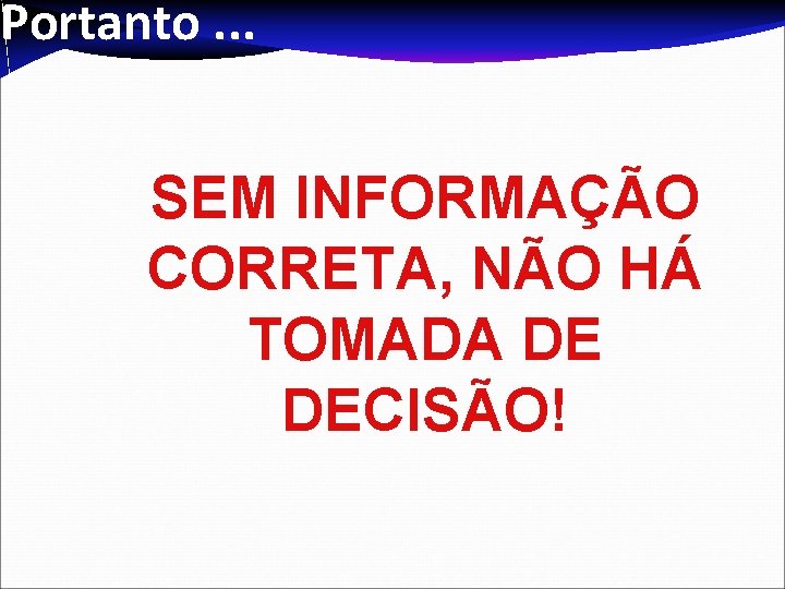 Portanto. . . SEM INFORMAÇÃO CORRETA, NÃO HÁ TOMADA DE DECISÃO! 