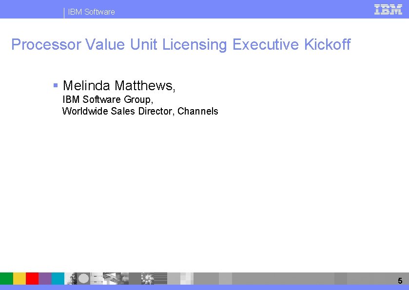 IBM Software Processor Value Unit Licensing Executive Kickoff § Melinda Matthews, IBM Software Group,