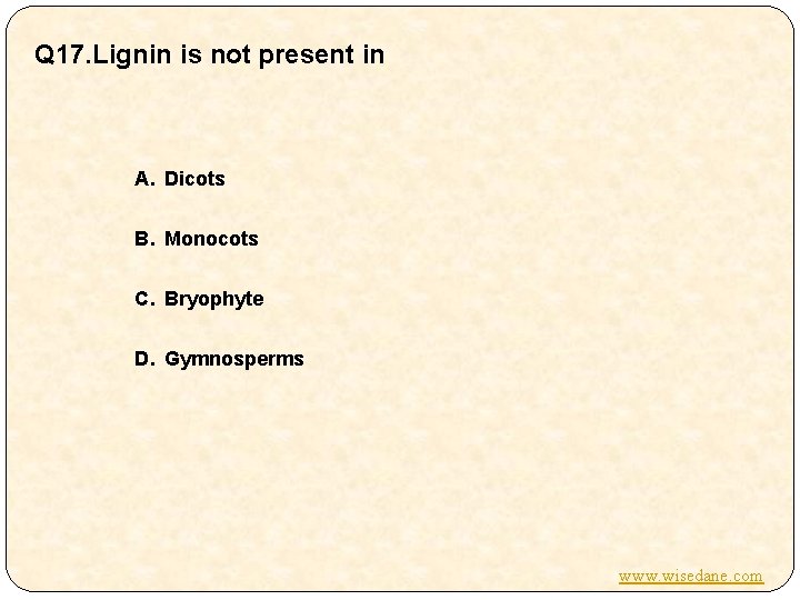 Q 17. Lignin is not present in A. Dicots B. Monocots C. Bryophyte D.