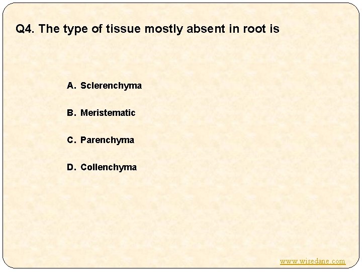 Q 4. The type of tissue mostly absent in root is A. Sclerenchyma B.