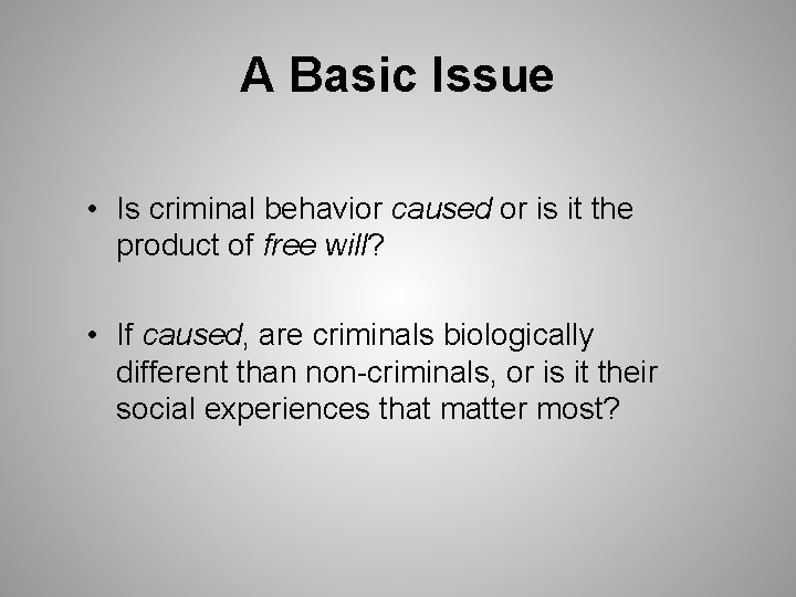 A Basic Issue • Is criminal behavior caused or is it the product of