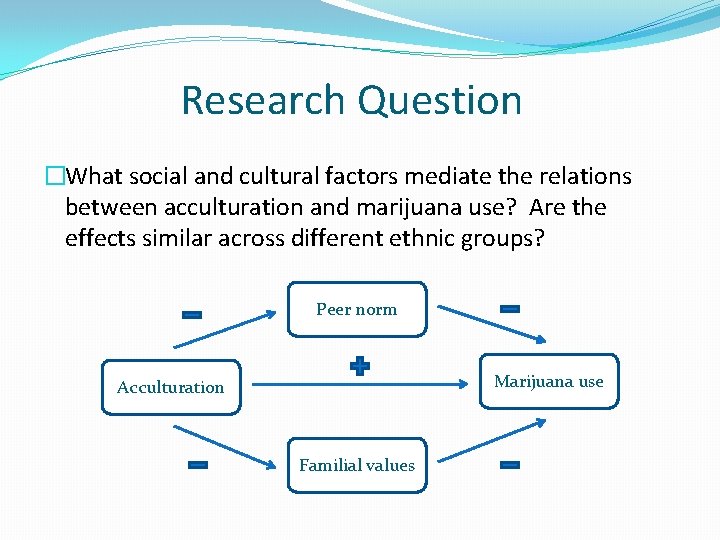 Research Question �What social and cultural factors mediate the relations between acculturation and marijuana