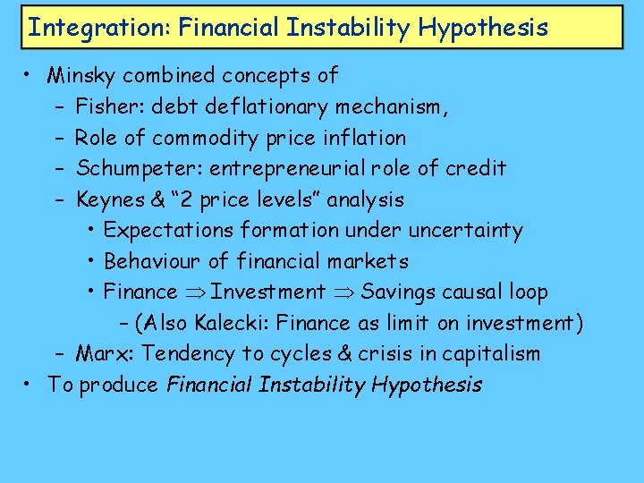 Integration: Financial Instability Hypothesis • Minsky combined concepts of – Fisher: debt deflationary mechanism,