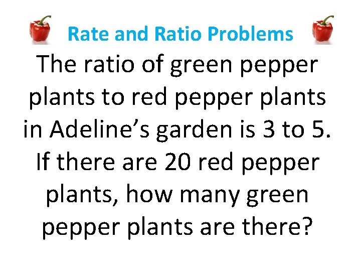 Rate and Ratio Problems The ratio of green pepper plants to red pepper plants