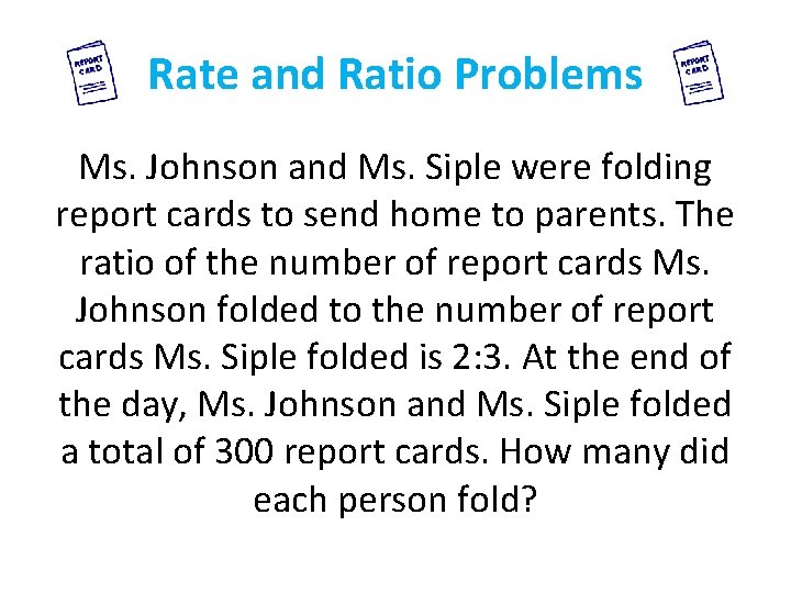 Rate and Ratio Problems Ms. Johnson and Ms. Siple were folding report cards to