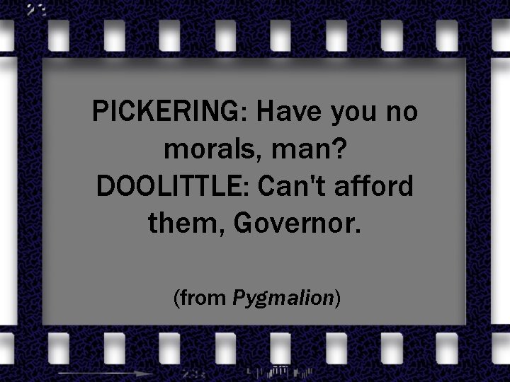 PICKERING: Have you no morals, man? DOOLITTLE: Can't afford them, Governor. (from Pygmalion) 
