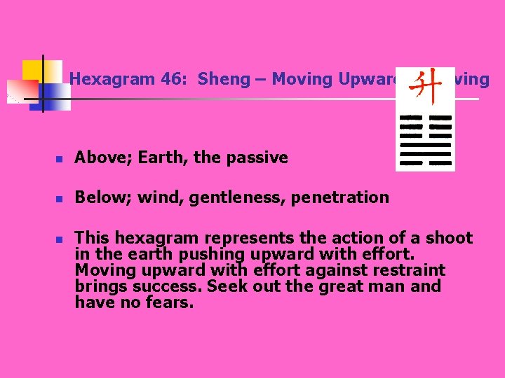 Hexagram 46: Sheng – Moving Upward / Striving n Above; Earth, the passive n