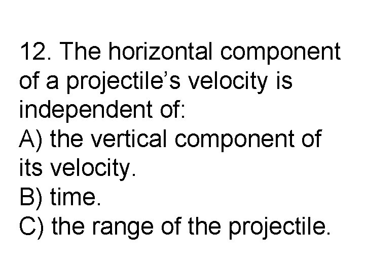 12. The horizontal component of a projectile’s velocity is independent of: A) the vertical